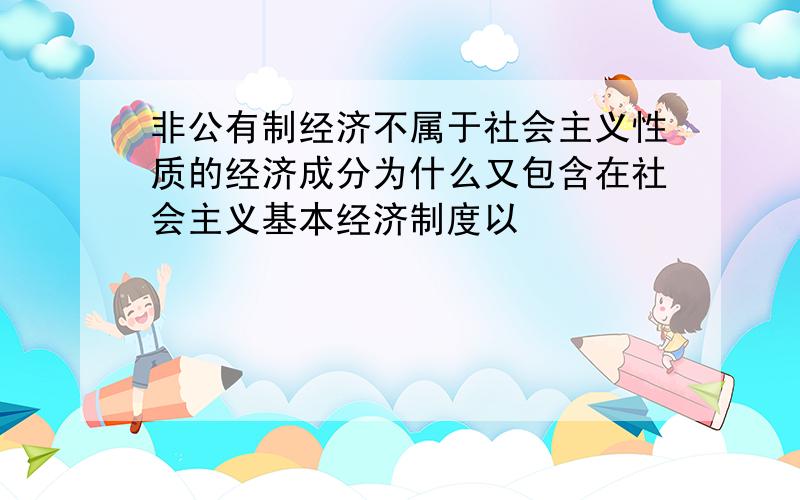 非公有制经济不属于社会主义性质的经济成分为什么又包含在社会主义基本经济制度以