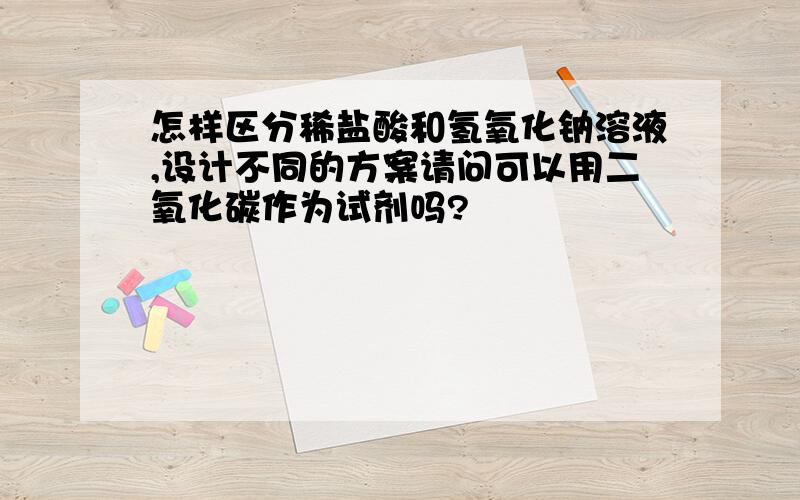 怎样区分稀盐酸和氢氧化钠溶液,设计不同的方案请问可以用二氧化碳作为试剂吗?