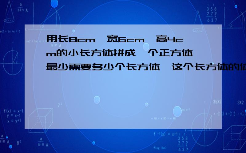 用长8cm,宽6cm,高4cm的小长方体拼成一个正方体,最少需要多少个长方体,这个长方体的体积是多少