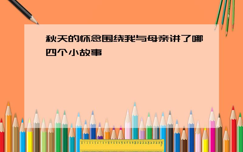 秋天的怀念围绕我与母亲讲了哪四个小故事