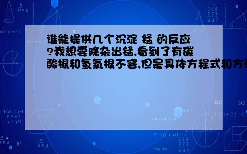 谁能提供几个沉淀 锰 的反应?我想要除杂出锰,看到了有碳酸根和氢氧根不容,但是具体方程式和方法、操作都不知道,谁能帮我啊?