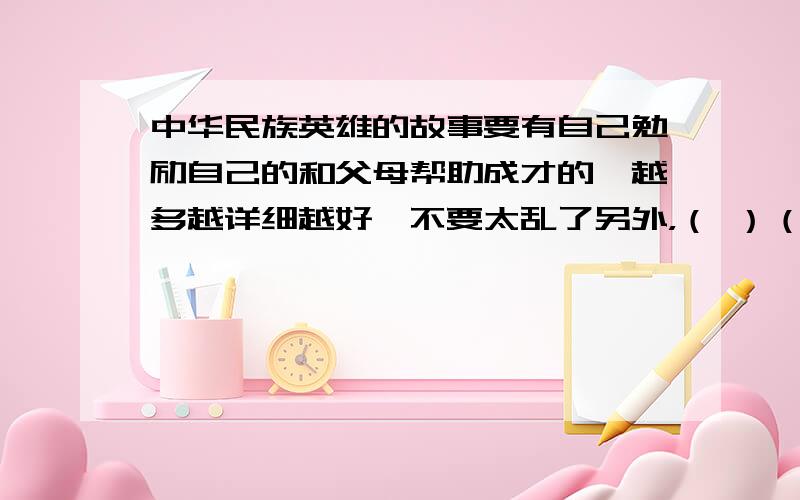 中华民族英雄的故事要有自己勉励自己的和父母帮助成才的,越多越详细越好,不要太乱了另外，（ ）（ ）作为 话（ ）话（ ） （ ）而（ ）实 真知（ ）（ ） （ ）（ ）而出