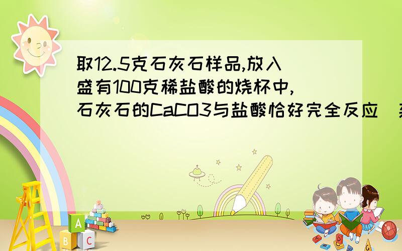 取12.5克石灰石样品,放入盛有100克稀盐酸的烧杯中,石灰石的CaCO3与盐酸恰好完全反应(杂质不反应,也不溶解）,烧杯内物质质量变为108.1克.求：（1）石灰石样品中碳酸钙的质量分数.（2）稀盐