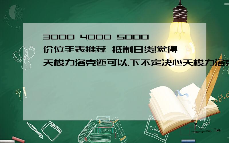 3000 4000 5000价位手表推荐 抵制日货!觉得天梭力洛克还可以.下不定决心天梭力洛克不到4500 下不定决心 男款手表 各位还有什么推荐 日货滚蛋