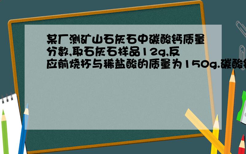 某厂测矿山石灰石中碳酸钙质量分数,取石灰石样品12g,反应前烧杯与稀盐酸的质量为150g.碳酸钙与稀盐酸全反应完后烧杯与其中混合物的质量为157.6g,问反应后说得溶液的质量分数恩 我也这么