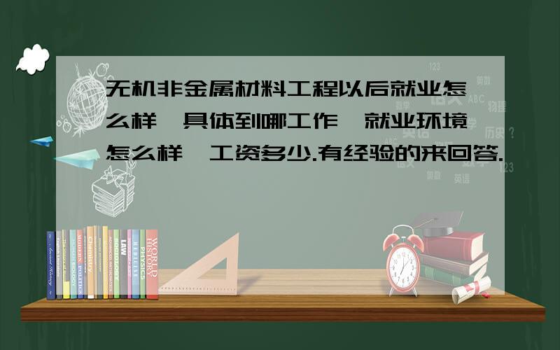 无机非金属材料工程以后就业怎么样,具体到哪工作,就业环境怎么样,工资多少.有经验的来回答.