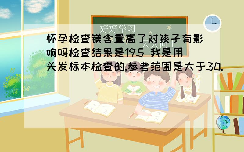 怀孕检查镁含量高了对孩子有影响吗检查结果是195 我是用头发标本检查的,参考范围是大于30.