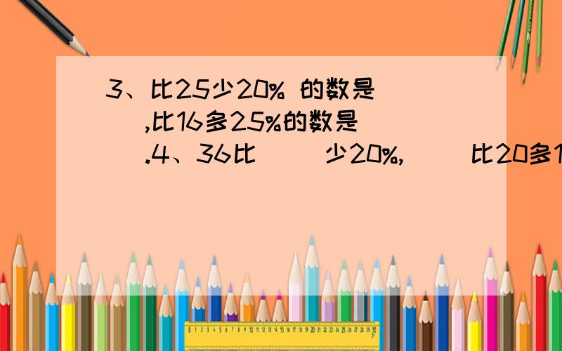 3、比25少20% 的数是（ ）,比16多25%的数是（ ）.4、36比（ ）少20%,（ ）比20多10%.5、甲数是120,乙数是甲数的40%,乙数是（　　）,丙数比甲数多40%,丙数是（　　）.　6、一块3平方米的菜地,把它平