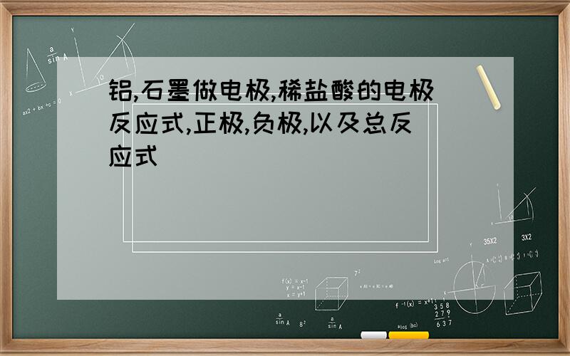 铝,石墨做电极,稀盐酸的电极反应式,正极,负极,以及总反应式