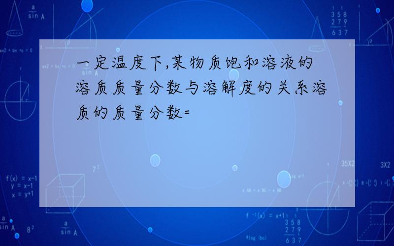 一定温度下,某物质饱和溶液的溶质质量分数与溶解度的关系溶质的质量分数=