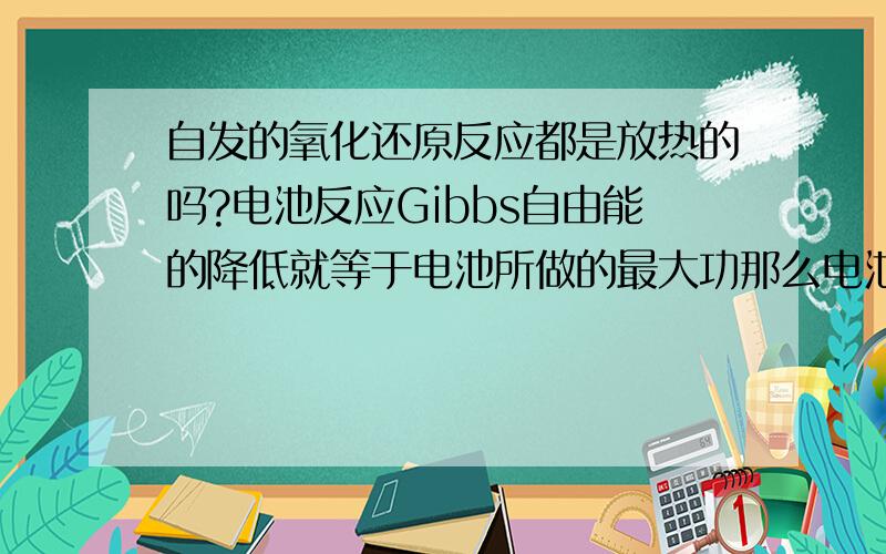 自发的氧化还原反应都是放热的吗?电池反应Gibbs自由能的降低就等于电池所做的最大功那么电池在能量转化的过程中放热和吸热是不一定的吗？那些是吸热的啊？