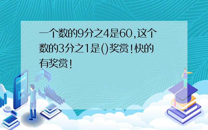 一个数的9分之4是60,这个数的3分之1是()奖赏!快的有奖赏!