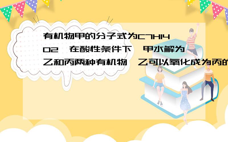 有机物甲的分子式为C7H14O2,在酸性条件下,甲水解为乙和丙两种有机物,乙可以氧化成为丙的相邻同系物,则甲的可能结构有（）种答案是4,为什么?