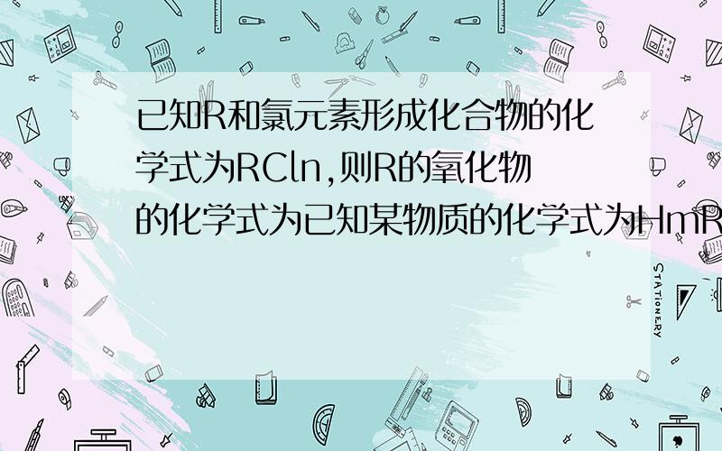 已知R和氯元素形成化合物的化学式为RCln,则R的氧化物的化学式为已知某物质的化学式为HmROn，该物质的式量为M，则R的化合价为__,R的相对原子质量为___