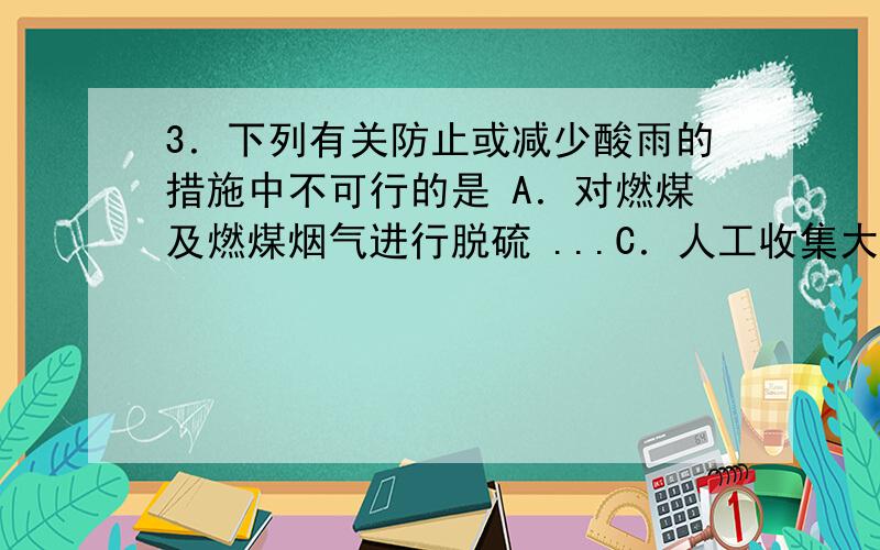 3．下列有关防止或减少酸雨的措施中不可行的是 A．对燃煤及燃煤烟气进行脱硫 ...C．人工收集大气雷电产生的氮的氧化物 D．推广天然气、甲醇等作为汽车的燃料 A ①②③④ B ①②③ C ①②