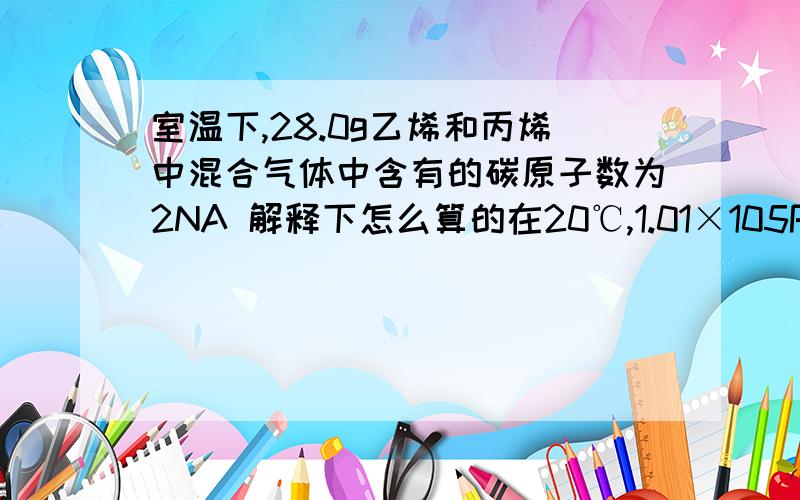 室温下,28.0g乙烯和丙烯中混合气体中含有的碳原子数为2NA 解释下怎么算的在20℃,1.01×105Pa时，2.8gC2H4和CO的混合气体，含气体分子数大于0.1NA