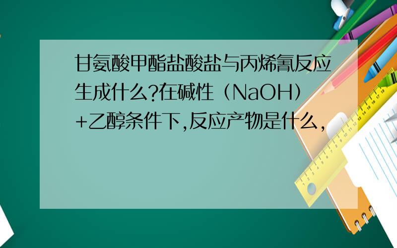 甘氨酸甲酯盐酸盐与丙烯氰反应生成什么?在碱性（NaOH）+乙醇条件下,反应产物是什么,