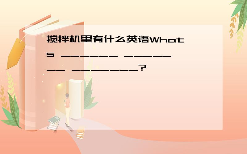 搅拌机里有什么英语What's ______ _______ _______?