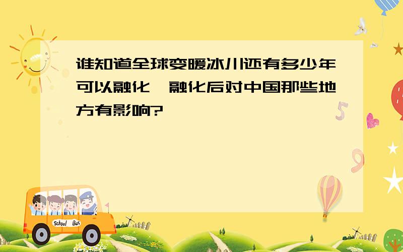 谁知道全球变暖冰川还有多少年可以融化,融化后对中国那些地方有影响?