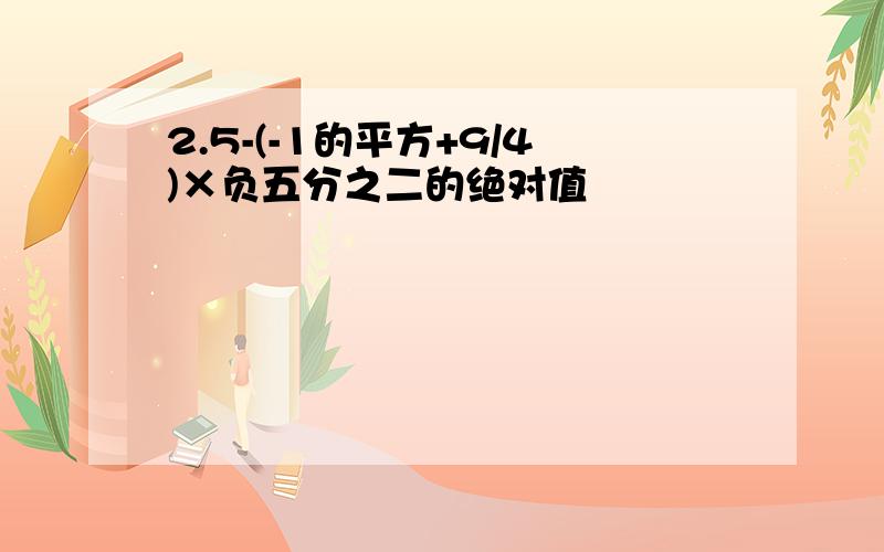 2.5-(-1的平方+9/4)×负五分之二的绝对值