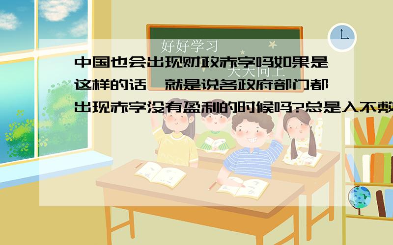 中国也会出现财政赤字吗如果是这样的话,就是说各政府部门都出现赤字没有盈利的时候吗?总是入不敷出吗?出现赤字是好事还是坏事?