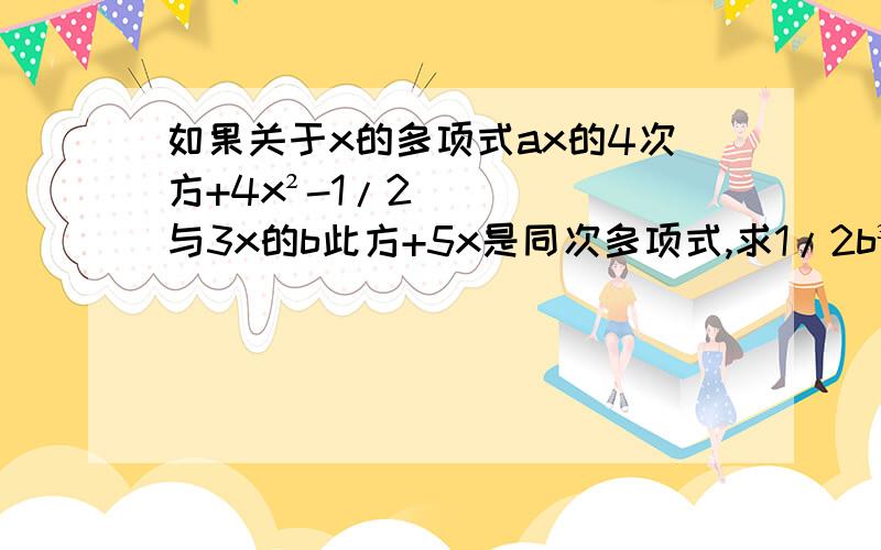 如果关于x的多项式ax的4次方+4x²-1/2与3x的b此方+5x是同次多项式,求1/2b³-2b²+3b-4的值