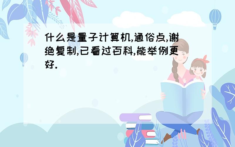 什么是量子计算机,通俗点,谢绝复制,已看过百科,能举例更好.