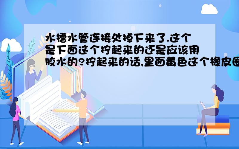 水槽水管连接处掉下来了.这个是下面这个拧起来的还是应该用胶水的?拧起来的话,里面黄色这个橡皮圈是关键?（它好像歪掉了）   附图,希望有人能解答