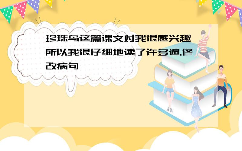 珍珠鸟这篇课文对我很感兴趣,所以我很仔细地读了许多遍.修改病句