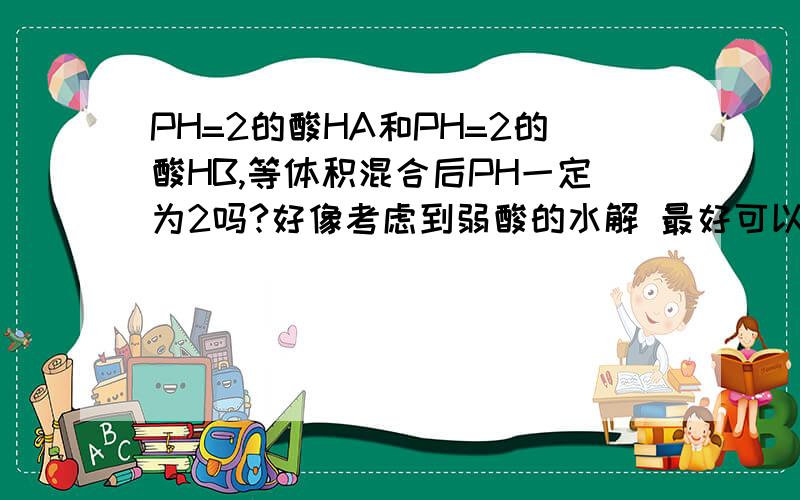 PH=2的酸HA和PH=2的酸HB,等体积混合后PH一定为2吗?好像考虑到弱酸的水解 最好可以说出点理由