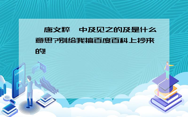 《唐文粹》中及见之的及是什么意思?别给我搞百度百科上抄来的!