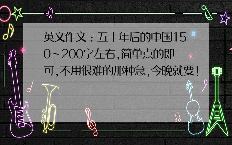 英文作文：五十年后的中国150～200字左右,简单点的即可,不用很难的那种急,今晚就要!