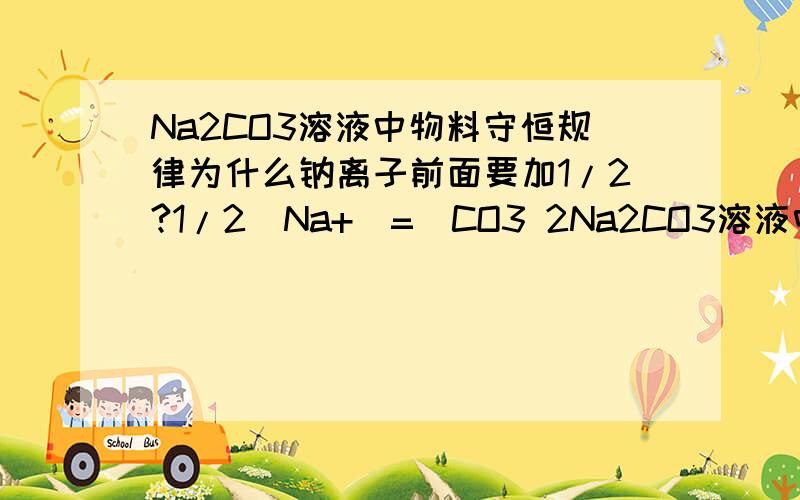 Na2CO3溶液中物料守恒规律为什么钠离子前面要加1/2?1/2[Na+]=[CO3 2Na2CO3溶液中物料守恒规律为什么钠离子前面要加1/2?1/2[Na+]=[CO3 2-]+[HCO3-]+[H2CO3]