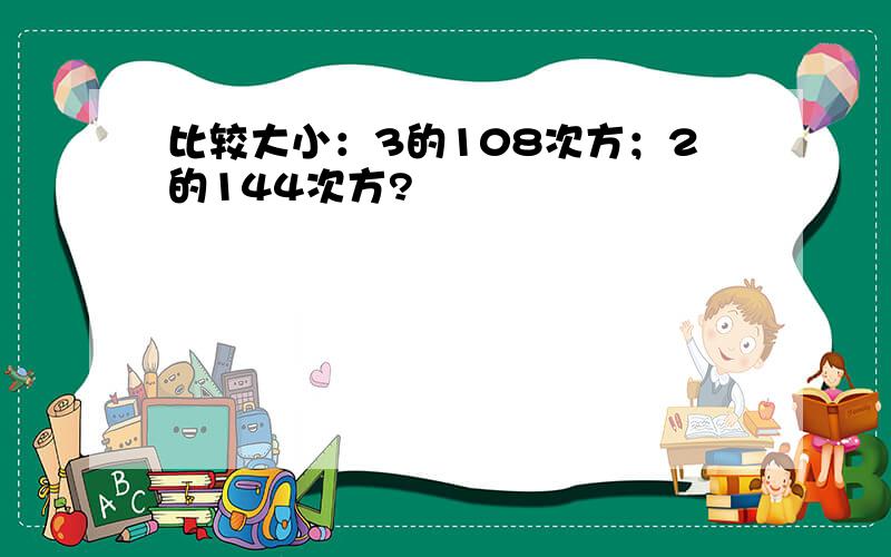 比较大小：3的108次方；2的144次方?