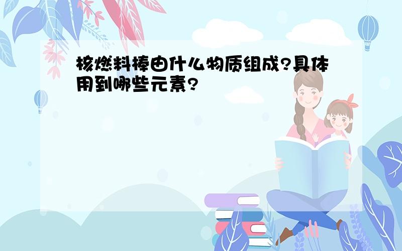 核燃料棒由什么物质组成?具体用到哪些元素?