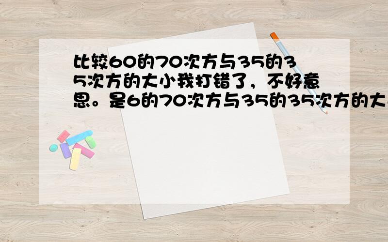 比较60的70次方与35的35次方的大小我打错了，不好意思。是6的70次方与35的35次方的大小