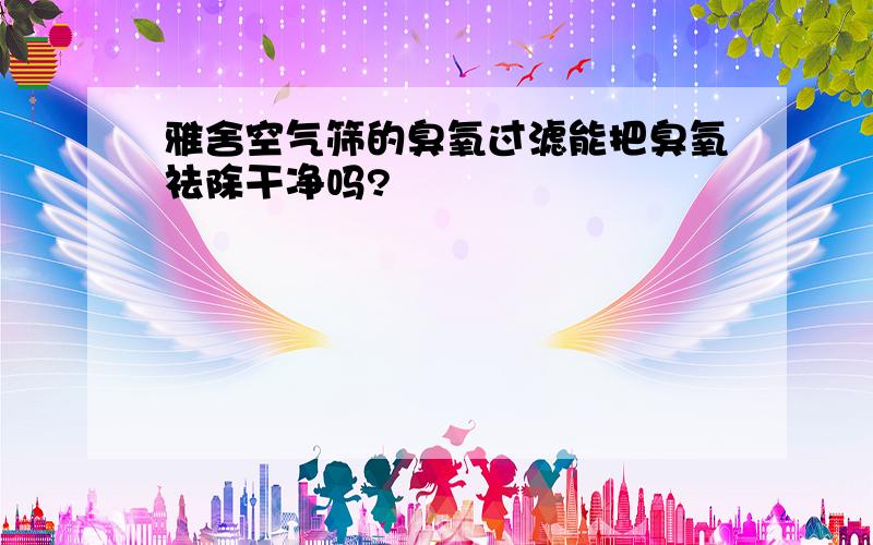 雅舍空气筛的臭氧过滤能把臭氧祛除干净吗?