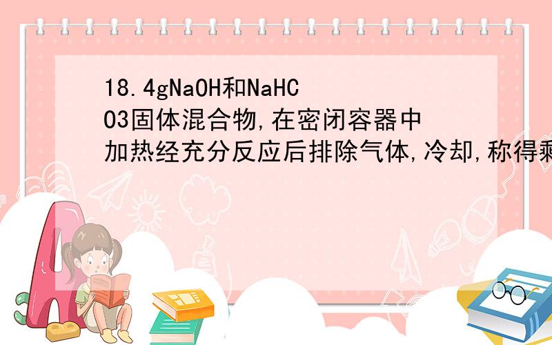 18.4gNaOH和NaHCO3固体混合物,在密闭容器中加热经充分反应后排除气体,冷却,称得剩余固体16.6g,试计算原固体混合物中NaOH的质量分数``紧急``谢谢了``