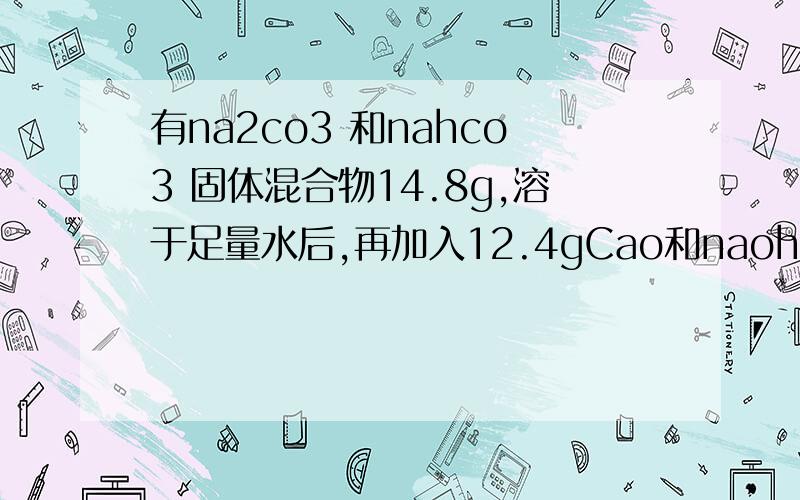 有na2co3 和nahco3 固体混合物14.8g,溶于足量水后,再加入12.4gCao和naoh的固体混合物,充分反应后,溶液溶液中的ca2+离子,co3 2-离子,hco3 -离子都转化为沉淀,将反应容器中的水分蒸干,最后得白色固体物