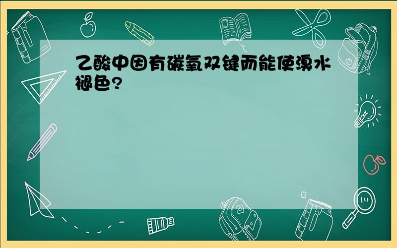 乙酸中因有碳氧双键而能使溴水褪色?