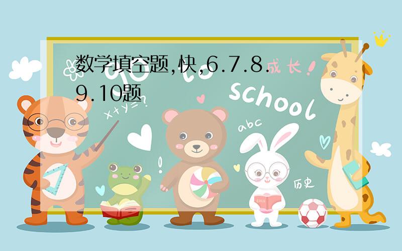 数学填空题,快,6.7.8.9.10题