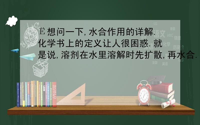 Ё想问一下,水合作用的详解.化学书上的定义让人很困惑.就是说,溶剂在水里溶解时先扩散,再水合...Ё想问一下,水合作用的详解.化学书上的定义让人很困惑.就是说,溶剂在水里溶解时先扩散,