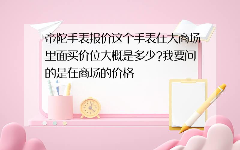 帝陀手表报价这个手表在大商场里面买价位大概是多少?我要问的是在商场的价格