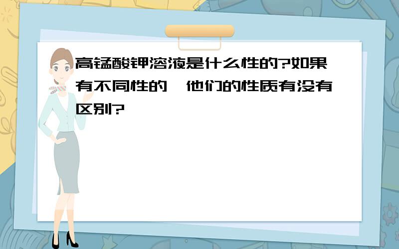 高锰酸钾溶液是什么性的?如果有不同性的,他们的性质有没有区别?