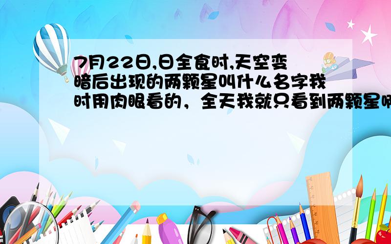 7月22日,日全食时,天空变暗后出现的两颗星叫什么名字我时用肉眼看的，全天我就只看到两颗星啊，离太阳近的那个比较暗，离太阳远些的那个还蛮亮的。我的观测地点在宜昌。方位的话，