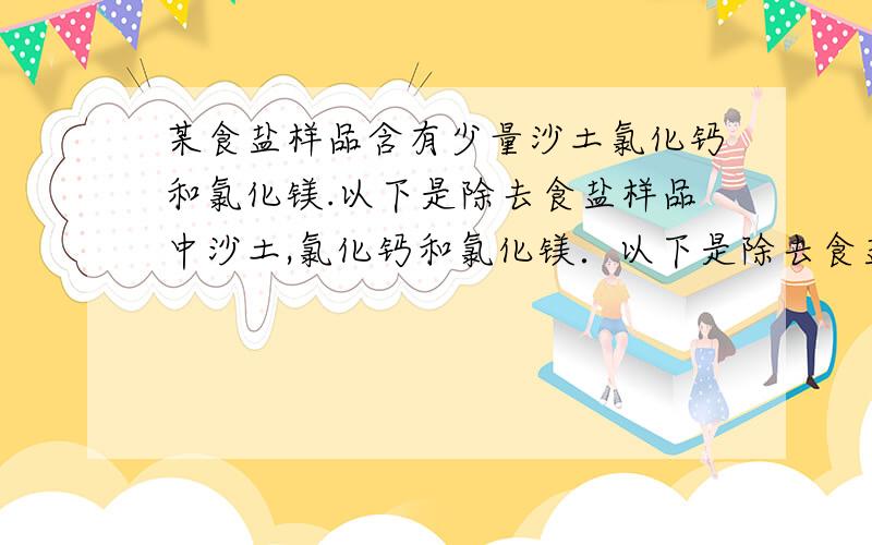 某食盐样品含有少量沙土氯化钙和氯化镁.以下是除去食盐样品中沙土,氯化钙和氯化镁．以下是除去食盐样为什么加入的试剂A是 ( Na2CO3 )