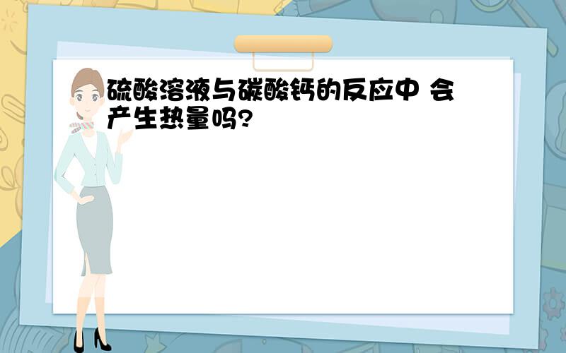 硫酸溶液与碳酸钙的反应中 会产生热量吗?