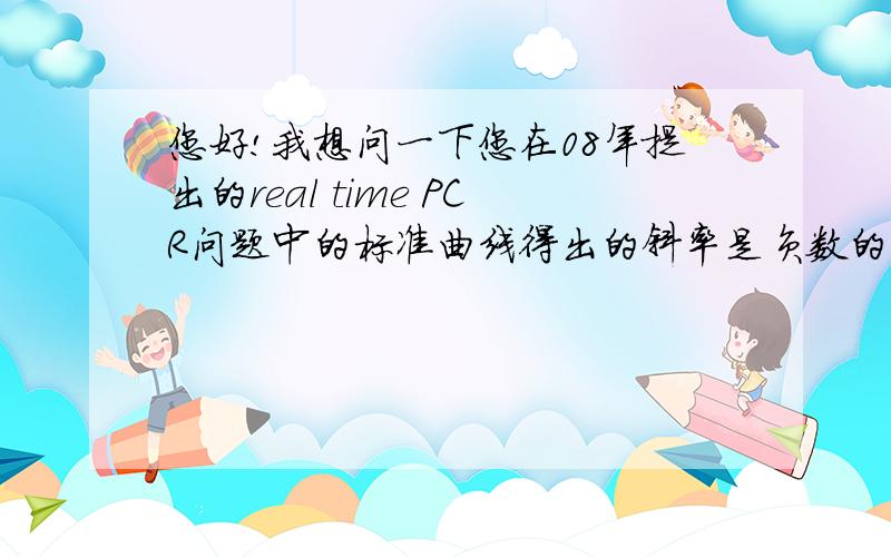 您好!我想问一下您在08年提出的real time PCR问题中的标准曲线得出的斜率是负数的问题.我们实验室的师兄师姐做出的斜率都是负数,而且实验室一个做得很好的师兄说斜率为-3左右时较好,我们