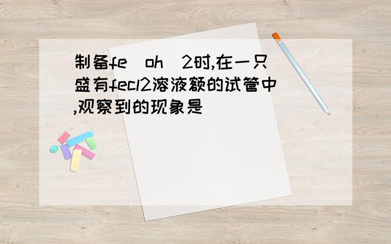 制备fe(oh)2时,在一只盛有fecl2溶液额的试管中,观察到的现象是