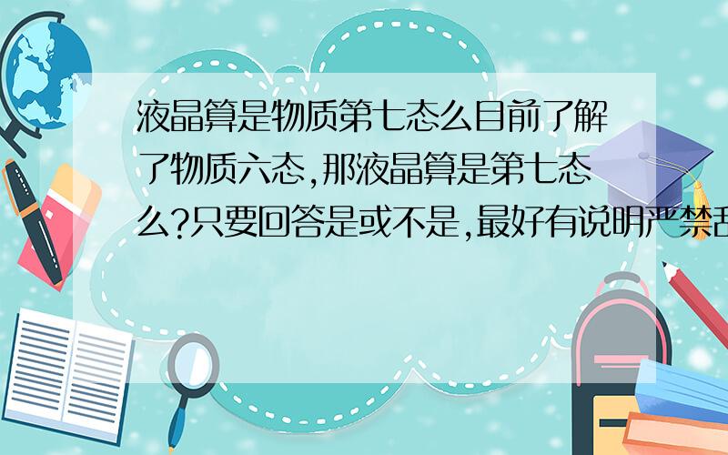 液晶算是物质第七态么目前了解了物质六态,那液晶算是第七态么?只要回答是或不是,最好有说明严禁乱猜